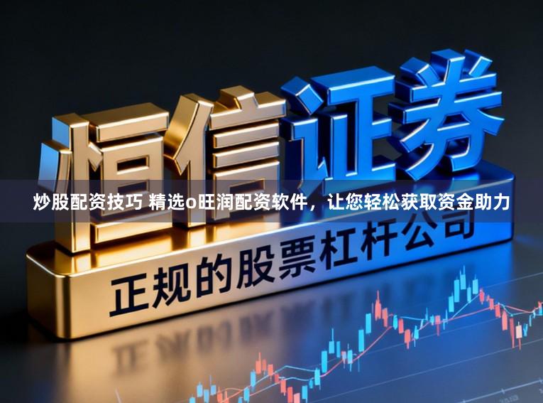 炒股配资技巧 精选o旺润配资软件，让您轻松获取资金助力