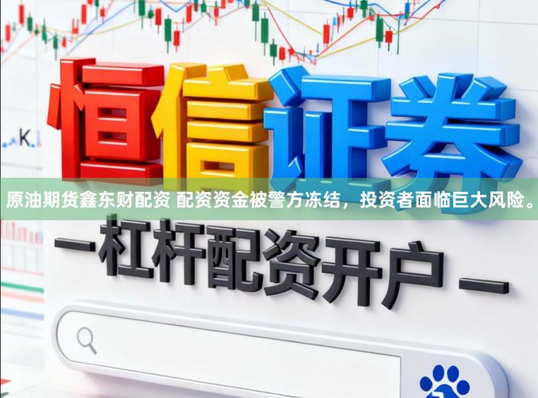 原油期货鑫东财配资 配资资金被警方冻结，投资者面临巨大风险。