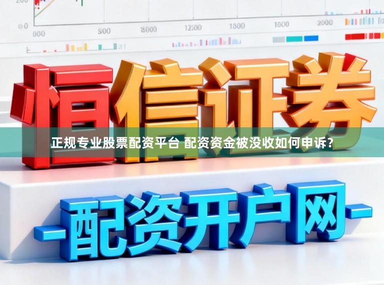 正规专业股票配资平台 配资资金被没收如何申诉？