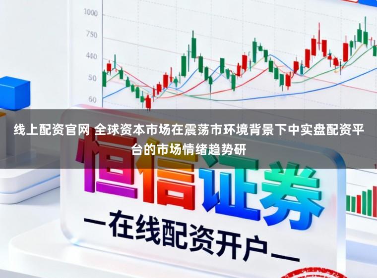 线上配资官网 全球资本市场在震荡市环境背景下中实盘配资平台的市场情绪趋势研