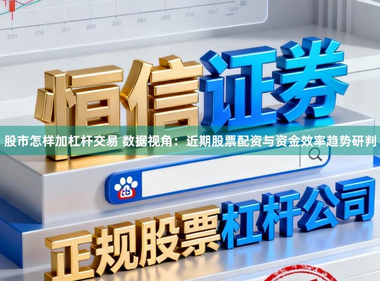 股市怎样加杠杆交易 数据视角：近期股票配资与资金效率趋势研判