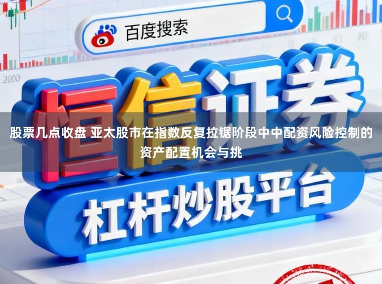 股票几点收盘 亚太股市在指数反复拉锯阶段中中配资风险控制的资产配置机会与挑