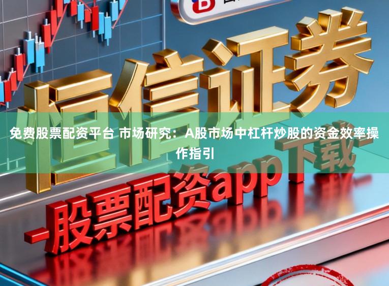 免费股票配资平台 市场研究：A股市场中杠杆炒股的资金效率操作指引
