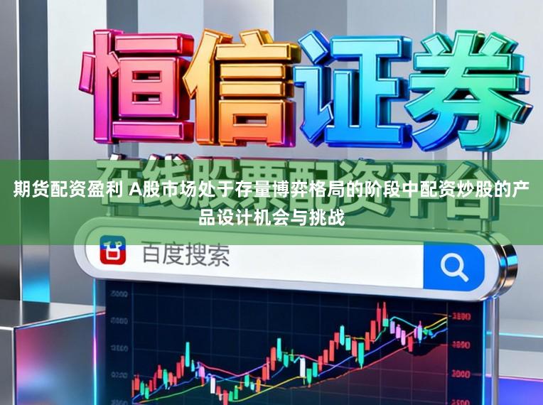 期货配资盈利 A股市场处于存量博弈格局的阶段中配资炒股的产品设计机会与挑战