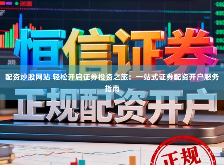 配资炒股网站 轻松开启证券投资之旅：一站式证券配资开户服务指南