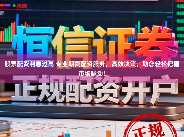 股票配资利息过高 专业期货配资服务，高效决策，助您轻松把握市场脉动！