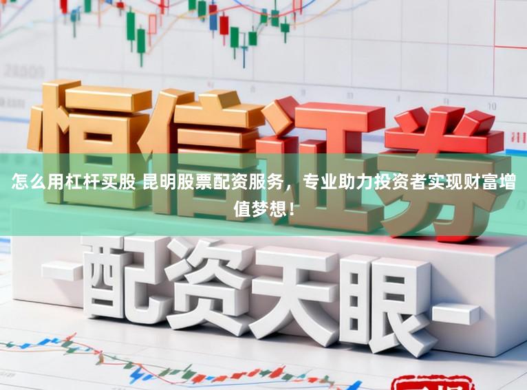 怎么用杠杆买股 昆明股票配资服务，专业助力投资者实现财富增值梦想！