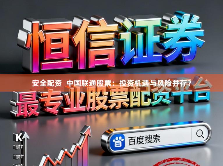 安全配资  中国联通股票：投资机遇与风险并存？