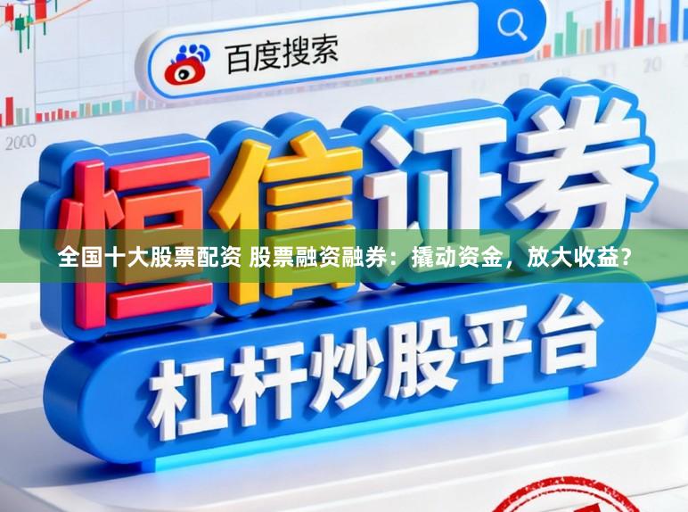 全国十大股票配资 股票融资融券：撬动资金，放大收益？