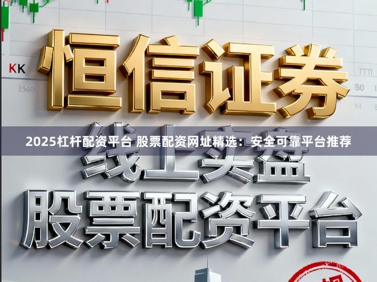 2025杠杆配资平台 股票配资网址精选：安全可靠平台推荐