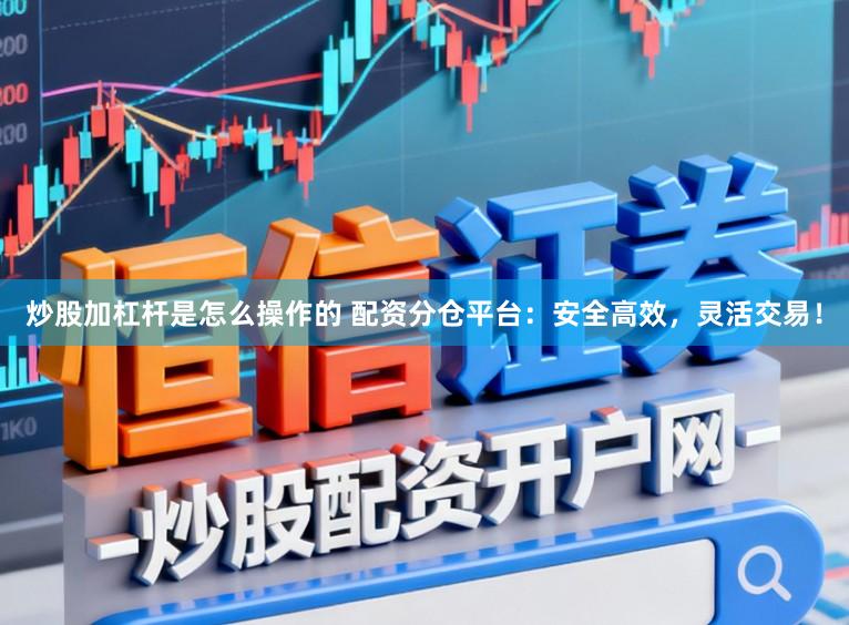 炒股加杠杆是怎么操作的 配资分仓平台：安全高效，灵活交易！