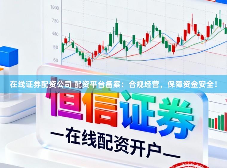 在线证券配资公司 配资平台备案：合规经营，保障资金安全！