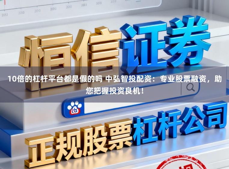 10倍的杠杆平台都是假的吗 中弘智投配资：专业股票融资，助您把握投资良机！